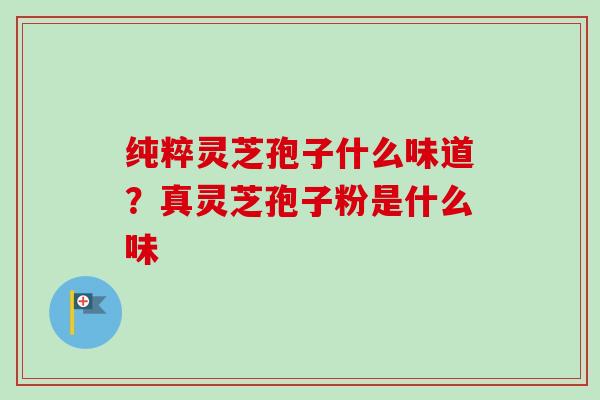 纯粹灵芝孢子什么味道?真灵芝孢子粉是什么味 纯粹灵芝孢子什么味道?真灵芝孢子粉是什么味