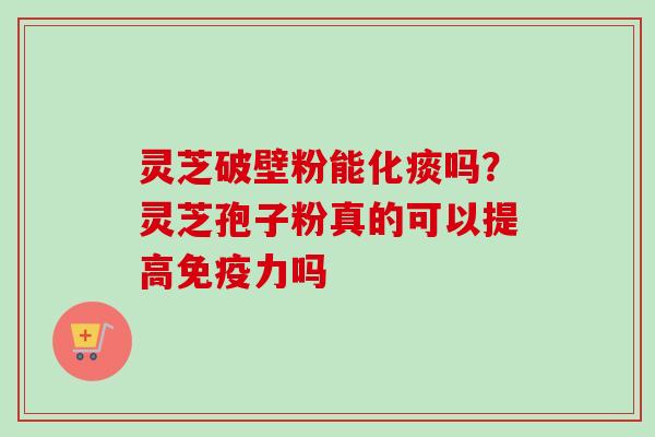 灵芝破壁粉能化痰吗?灵芝孢子粉真的可以提高免疫力吗 灵芝破壁粉能化痰吗?灵芝孢子粉真的可以提高免疫力吗