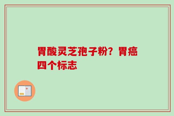 胃酸灵芝孢子粉？胃四个标志