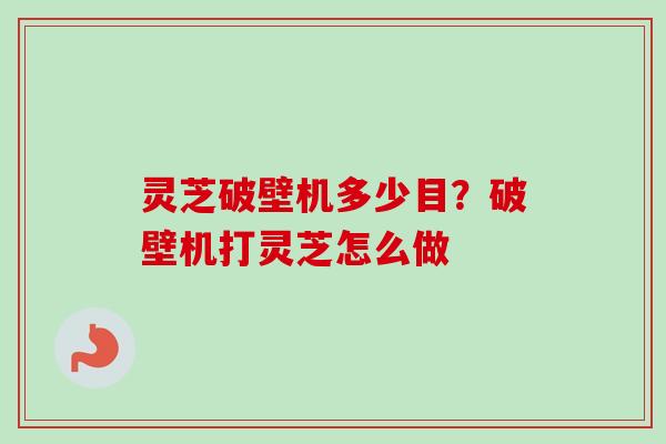 灵芝破壁机多少目?破壁机打灵芝怎么做 灵芝破壁机多少目?破壁机打灵芝怎么做