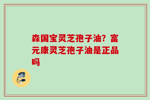 森国宝灵芝孢子油？富元康灵芝孢子油是正品吗