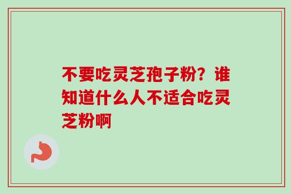 不要吃灵芝孢子粉？谁知道什么人不适合吃灵芝粉啊