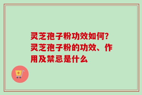 灵芝孢子粉功效如何?灵芝孢子粉的功效、作用及禁忌是什么 灵芝孢子粉功效如何?灵芝孢子粉的功效、作用及禁忌是什么