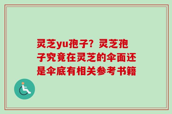 灵芝yu孢子?灵芝孢子究竟在灵芝的伞面还是伞底有相关参考书籍 灵芝yu孢子?灵芝孢子究竟在灵芝的伞面还是伞底有相关参考书籍
