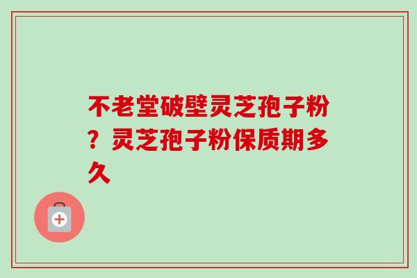 不老堂破壁灵芝孢子粉?灵芝孢子粉保质期多久 不老堂破壁灵芝孢子粉?灵芝孢子粉保质期多久