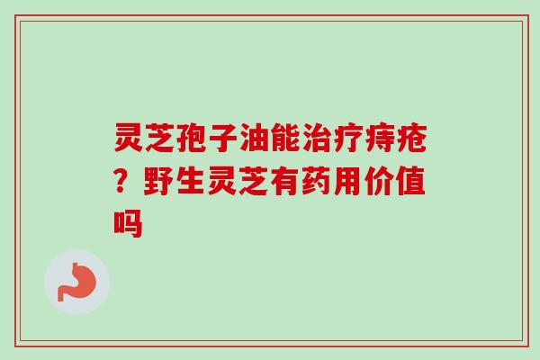 灵芝孢子油能痔疮?野生灵芝有药用价值吗 灵芝孢子油能痔疮?野生灵芝有药用价值吗