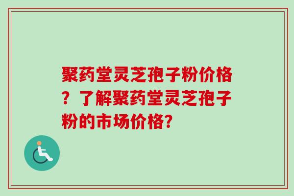 聚药堂灵芝孢子粉价格？了解聚药堂灵芝孢子粉的市场价格？