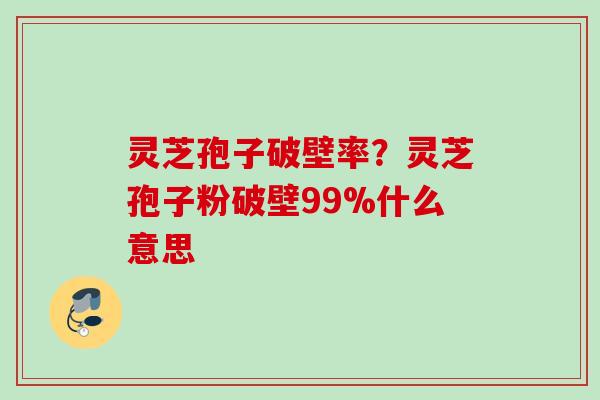灵芝孢子破壁率?灵芝孢子粉破壁99%什么意思 灵芝孢子破壁率?灵芝孢子粉破壁99%什么意思