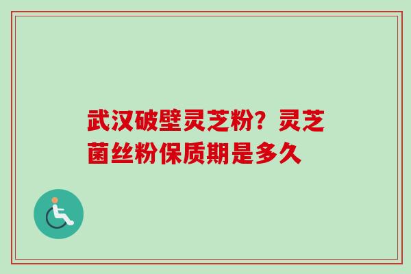 武汉破壁灵芝粉?灵芝菌丝粉保质期是多久 武汉破壁灵芝粉?灵芝菌丝粉保质期是多久