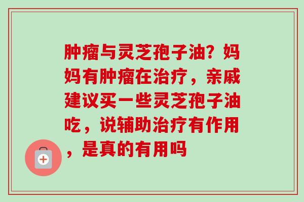 与灵芝孢子油？妈妈有在，亲戚建议买一些灵芝孢子油吃，说辅助有作用，是真的有用吗