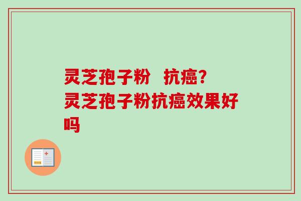 灵芝孢子粉  抗？灵芝孢子粉抗效果好吗