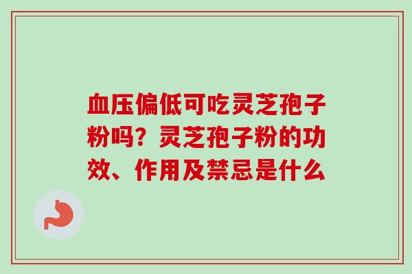 偏低可吃灵芝孢子粉吗?灵芝孢子粉的功效、作用及禁忌是什么 偏低可吃灵芝孢子粉吗?灵芝孢子粉的功效、作用及禁忌是什么