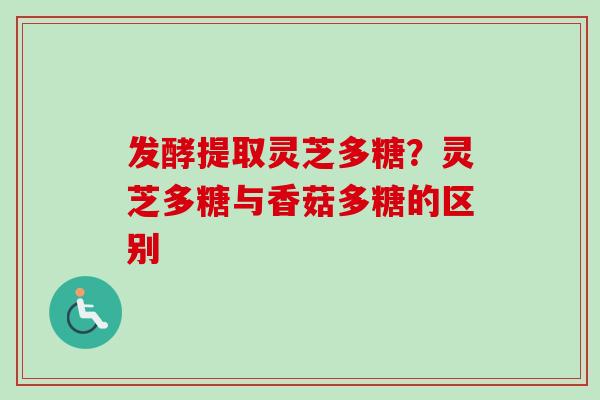 发酵提取灵芝多糖？灵芝多糖与香菇多糖的区别