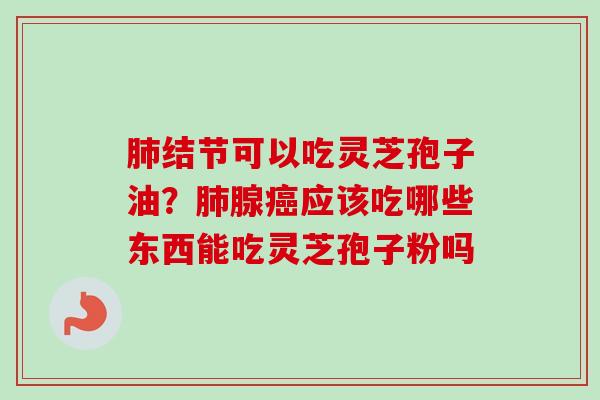 结节可以吃灵芝孢子油?腺应该吃哪些东西能吃灵芝孢子粉吗 结节可以吃灵芝孢子油?腺应该吃哪些东西能吃灵芝孢子粉吗
