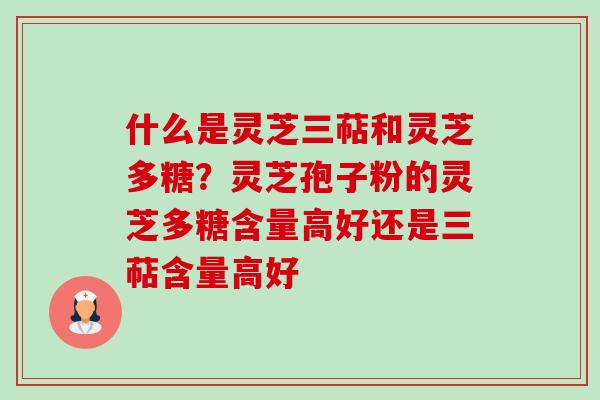 什么是灵芝三萜和灵芝多糖?灵芝孢子粉的灵芝多糖含量高好还是三萜含量高好 什么是灵芝三萜和灵芝多糖?灵芝孢子粉的灵芝多糖含量高好还是三萜含量高好