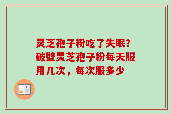 灵芝孢子粉吃了?破壁灵芝孢子粉每天服用几次,每次服多少 灵芝孢子粉吃了?破壁灵芝孢子粉每天服用几次,每次服多少