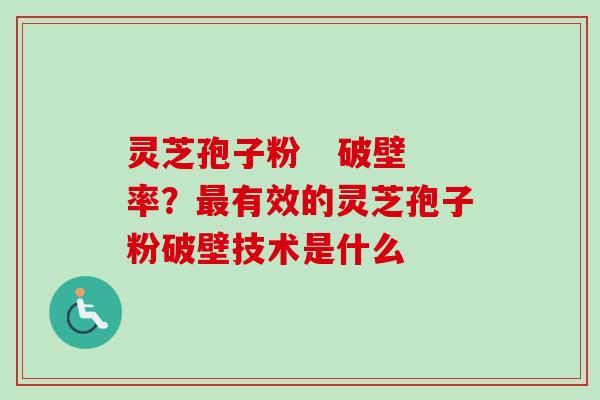 灵芝孢子粉 破壁率?有效的灵芝孢子粉破壁技术是什么 灵芝孢子粉 破壁率?有效的灵芝孢子粉破壁技术是什么
