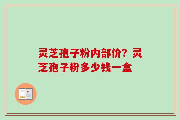 灵芝孢子粉内部价？灵芝孢子粉多少钱一盒