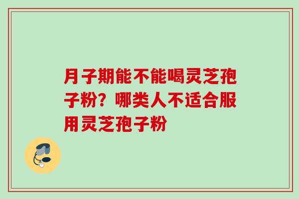 月子期能不能喝灵芝孢子粉?哪类人不适合服用灵芝孢子粉 月子期能不能喝灵芝孢子粉?哪类人不适合服用灵芝孢子粉