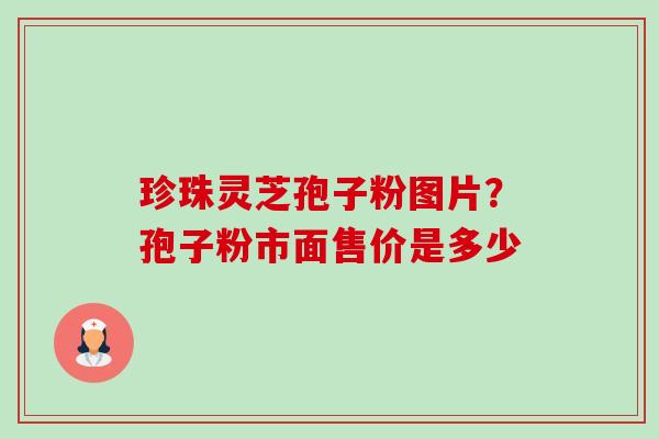 珍珠灵芝孢子粉图片?孢子粉市面售价是多少 珍珠灵芝孢子粉图片?孢子粉市面售价是多少