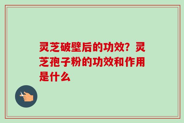 灵芝破壁后的功效?灵芝孢子粉的功效和作用是什么 灵芝破壁后的功效?灵芝孢子粉的功效和作用是什么