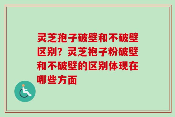 灵芝孢子破壁和不破壁区别?灵芝袍子粉破壁和不破壁的区别体现在哪些方面 灵芝孢子破壁和不破壁区别?灵芝袍子粉破壁和不破壁的区别体现在哪些方面