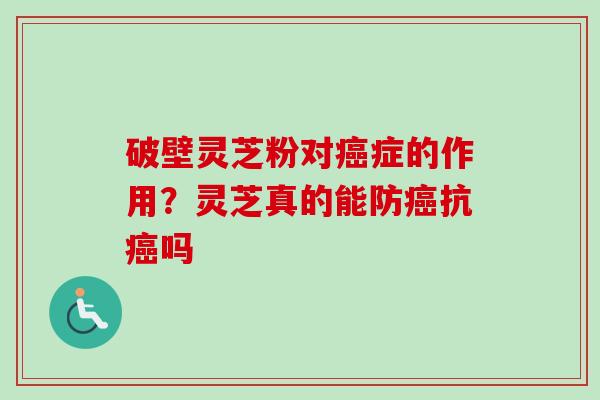破壁灵芝粉对症的作用?灵芝真的能防抗吗 破壁灵芝粉对症的作用?灵芝真的能防抗吗