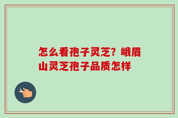 怎么看孢子灵芝?峨眉山灵芝孢子品质怎样 怎么看孢子灵芝?峨眉山灵芝孢子品质怎样