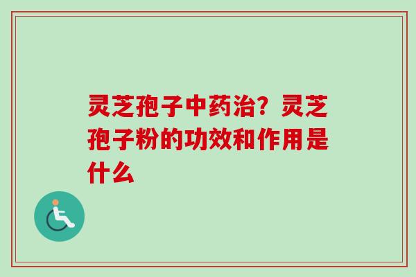 灵芝孢子？灵芝孢子粉的功效和作用是什么