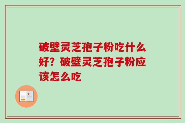 破壁灵芝孢子粉吃什么好?破壁灵芝孢子粉应该怎么吃 破壁灵芝孢子粉吃什么好?破壁灵芝孢子粉应该怎么吃