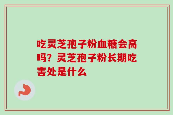 吃灵芝孢子粉会高吗？灵芝孢子粉长期吃害处是什么