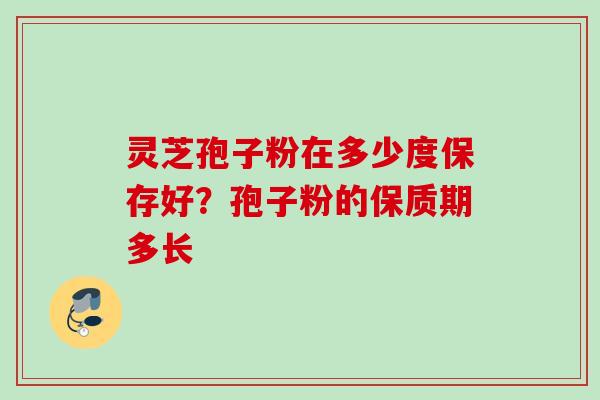 灵芝孢子粉在多少度保存好?孢子粉的保质期多长 灵芝孢子粉在多少度保存好?孢子粉的保质期多长