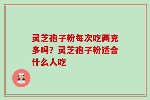 灵芝孢子粉每次吃两克多吗？灵芝孢子粉适合什么人吃