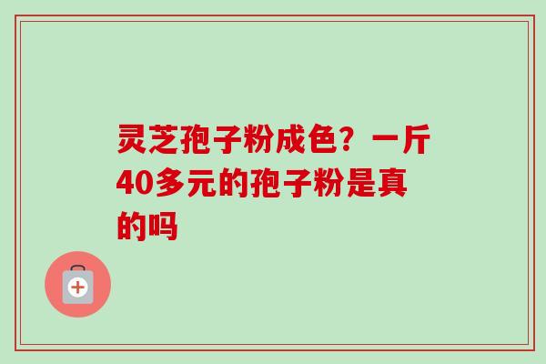 灵芝孢子粉成色?一斤40多元的孢子粉是真的吗 灵芝孢子粉成色?一斤40多元的孢子粉是真的吗
