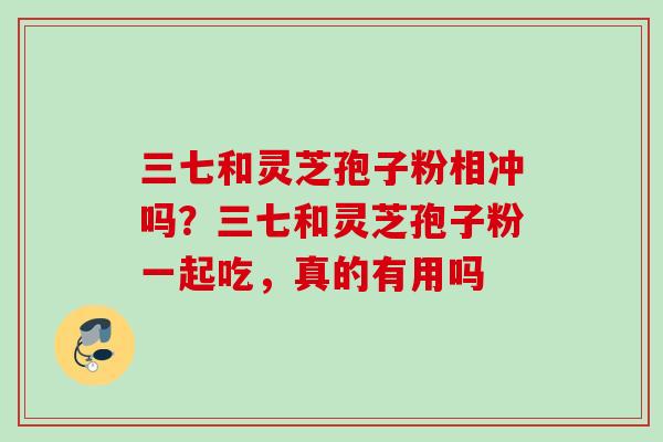 三七和灵芝孢子粉相冲吗?三七和灵芝孢子粉一起吃,真的有用吗 三七和灵芝孢子粉相冲吗?三七和灵芝孢子粉一起吃,真的有用吗