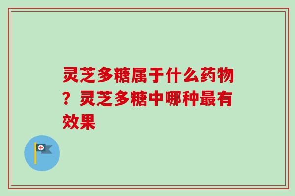 灵芝多糖属于什么?灵芝多糖中哪种有效果 灵芝多糖属于什么?灵芝多糖中哪种有效果