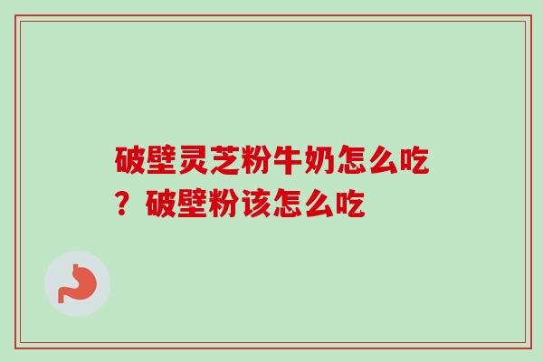 破壁灵芝粉牛奶怎么吃?破壁粉该怎么吃 破壁灵芝粉牛奶怎么吃?破壁粉该怎么吃