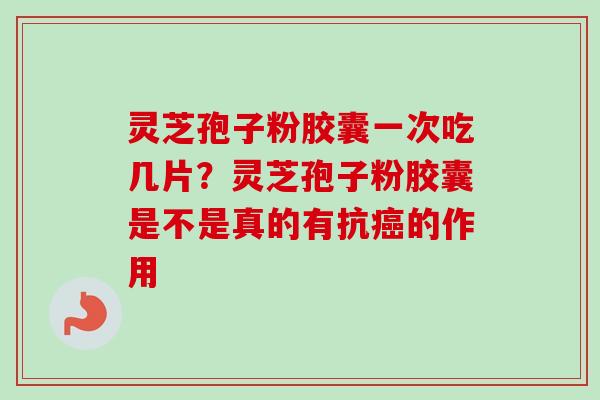 灵芝孢子粉胶囊一次吃几片?灵芝孢子粉胶囊是不是真的有抗的作用 灵芝孢子粉胶囊一次吃几片?灵芝孢子粉胶囊是不是真的有抗的作用
