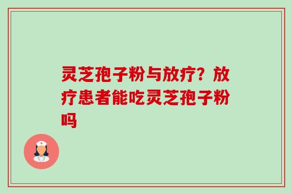 灵芝孢子粉与?患者能吃灵芝孢子粉吗 灵芝孢子粉与?患者能吃灵芝孢子粉吗