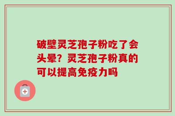 破壁灵芝孢子粉吃了会头晕？灵芝孢子粉真的可以提高免疫力吗
