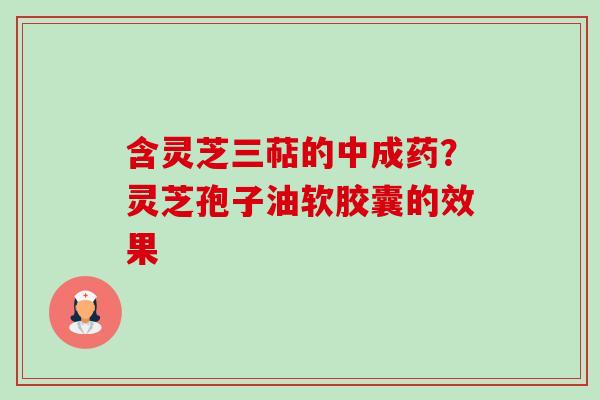 含灵芝三萜的中成药?灵芝孢子油软胶囊的效果 含灵芝三萜的中成药?灵芝孢子油软胶囊的效果