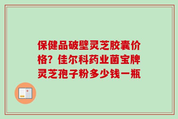 保健品破壁灵芝胶囊价格？佳尔科药业菌宝牌灵芝孢子粉多少钱一瓶