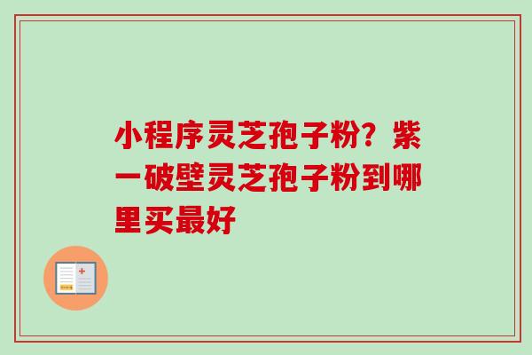 小程序灵芝孢子粉?紫一破壁灵芝孢子粉到哪里买好 小程序灵芝孢子粉?紫一破壁灵芝孢子粉到哪里买好