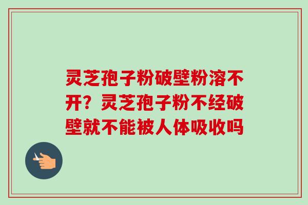 灵芝孢子粉破壁粉溶不开?灵芝孢子粉不经破壁就不能被人体吸收吗 灵芝孢子粉破壁粉溶不开?灵芝孢子粉不经破壁就不能被人体吸收吗