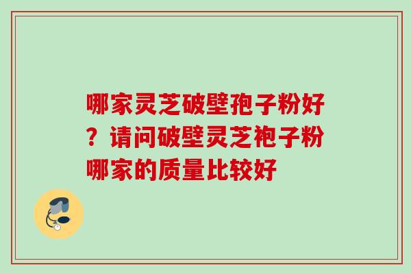 哪家灵芝破壁孢子粉好?请问破壁灵芝袍子粉哪家的质量比较好 哪家灵芝破壁孢子粉好?请问破壁灵芝袍子粉哪家的质量比较好