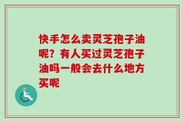 快手怎么卖灵芝孢子油呢？有人买过灵芝孢子油吗一般会去什么地方买呢