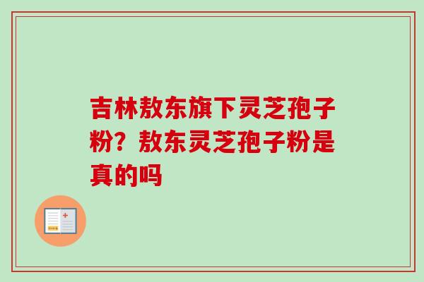 吉林敖东旗下灵芝孢子粉?敖东灵芝孢子粉是真的吗 吉林敖东旗下灵芝孢子粉?敖东灵芝孢子粉是真的吗