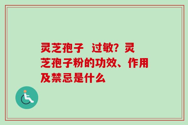 灵芝孢子  ？灵芝孢子粉的功效、作用及禁忌是什么