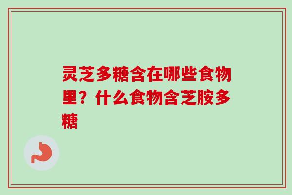 灵芝多糖含在哪些食物里?什么食物含芝胺多糖 灵芝多糖含在哪些食物里?什么食物含芝胺多糖