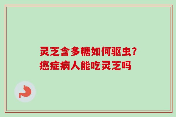 灵芝含多糖如何驱虫？症人能吃灵芝吗